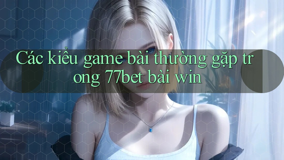 Các kiểu game bài thường gặp trong 77bet bài win Các kiểu game bài thường gặp trong 77bet bài win