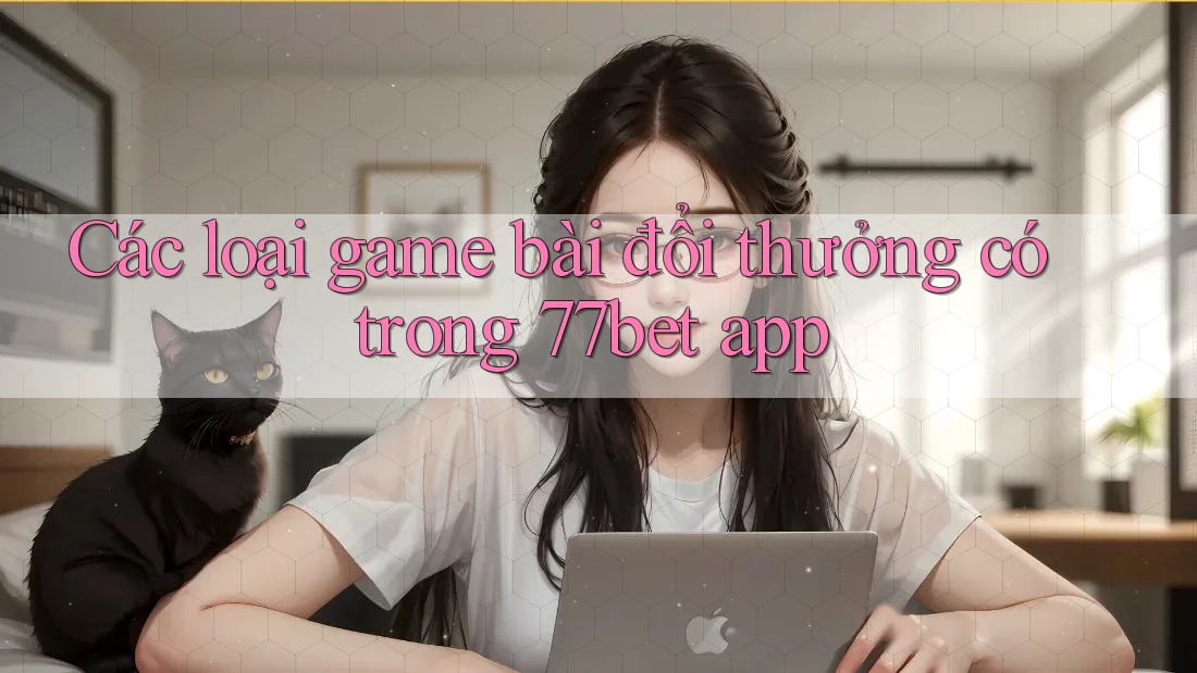 Các loại game bài đổi thưởng có trong 77bet app Các loại game bài đổi thưởng có trong 77bet app