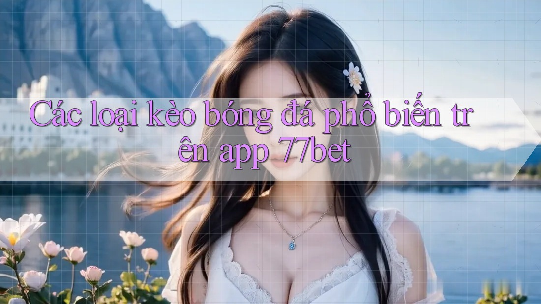Các loại kèo bóng đá phổ biến trên app 77bet Các loại kèo bóng đá phổ biến trên app 77bet