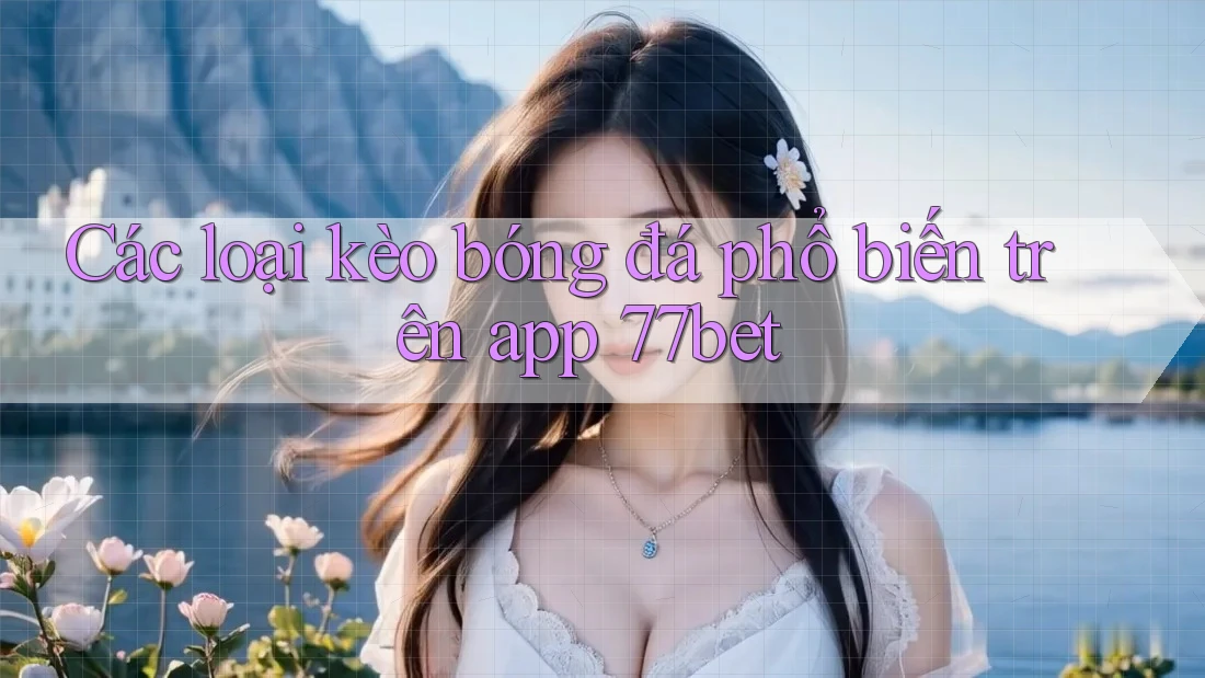 Các loại kèo bóng đá phổ biến trên app 77bet Các loại kèo bóng đá phổ biến trên app 77bet