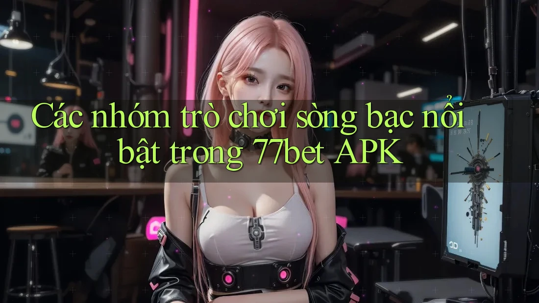 Các nhóm trò chơi sòng bạc nổi bật trong 77bet APK