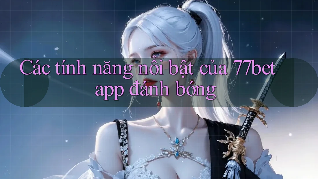 Các tính năng nổi bật của 77bet app đánh bóng Các tính năng nổi bật của 77bet app đánh bóng