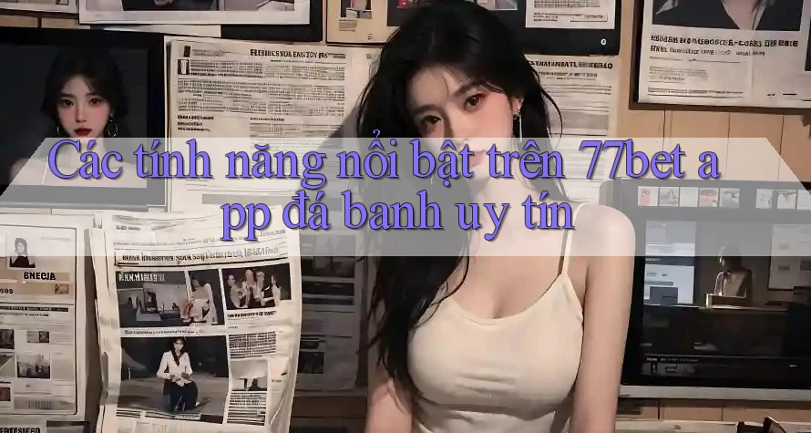 Các tính năng nổi bật trên 77bet app đá banh uy tín Các tính năng nổi bật trên 77bet app đá banh uy tín