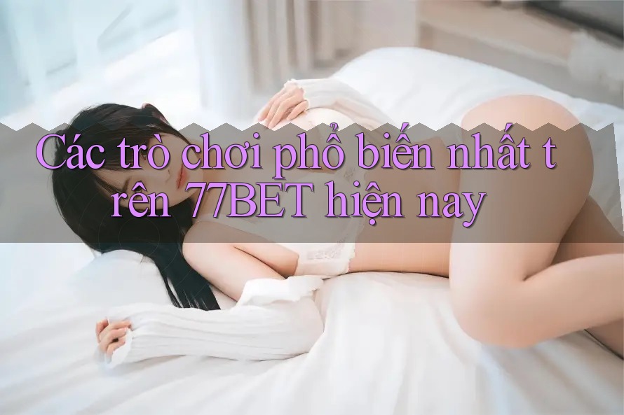 Các trò chơi phổ biến nhất trên 77BET hiện nay
