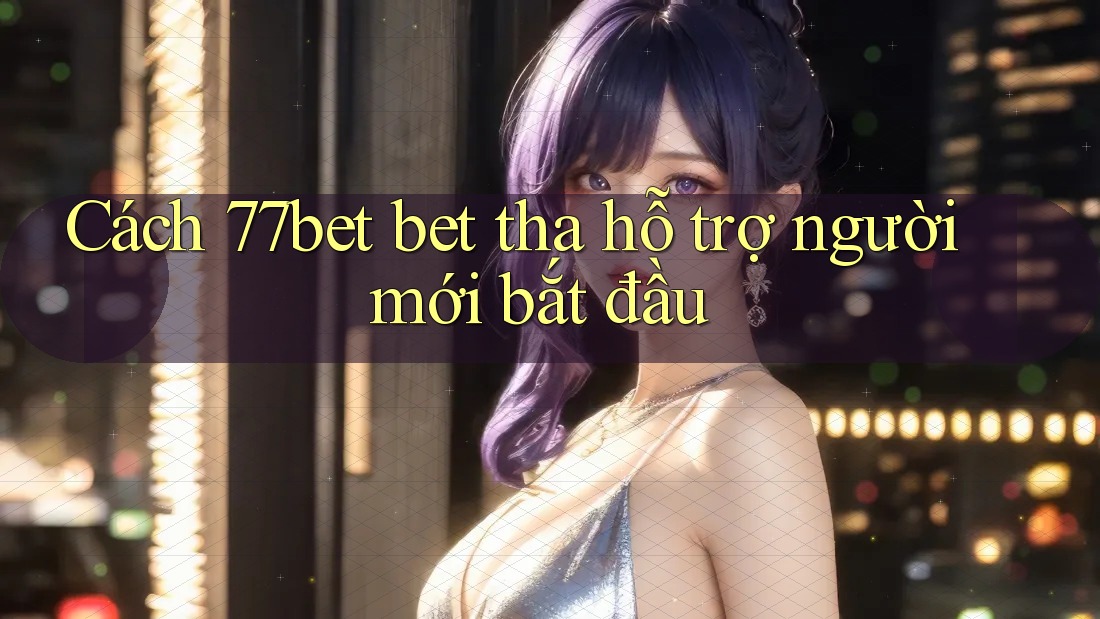 Cách 77bet bet tha hỗ trợ người mới bắt đầu Cách 77bet bet tha hỗ trợ người mới bắt đầu