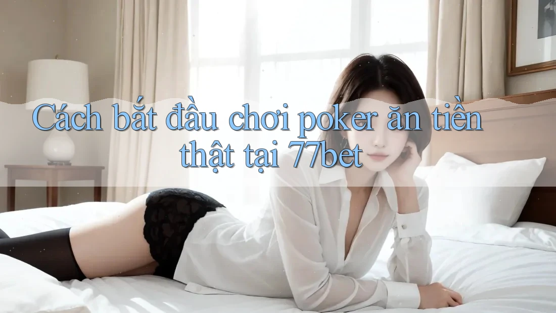 Cách bắt đầu chơi poker ăn tiền thật tại 77bet Cách bắt đầu chơi poker ăn tiền thật tại 77bet