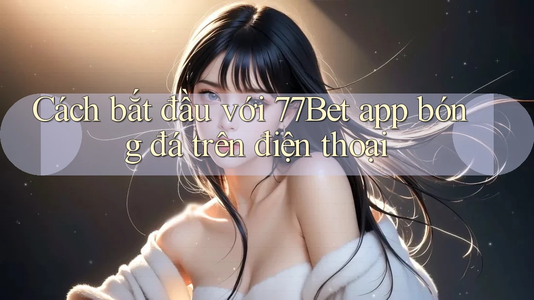 Cách bắt đầu với 77Bet app bóng đá trên điện thoại