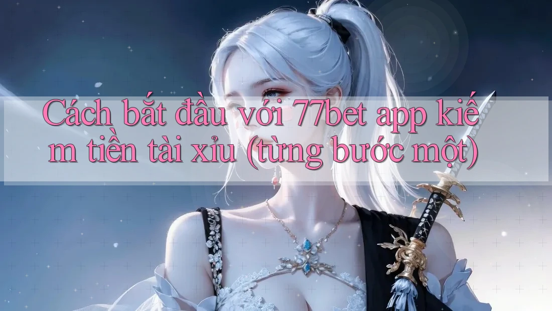 Cách bắt đầu với 77bet app kiếm tiền tài xỉu (từng bước một)