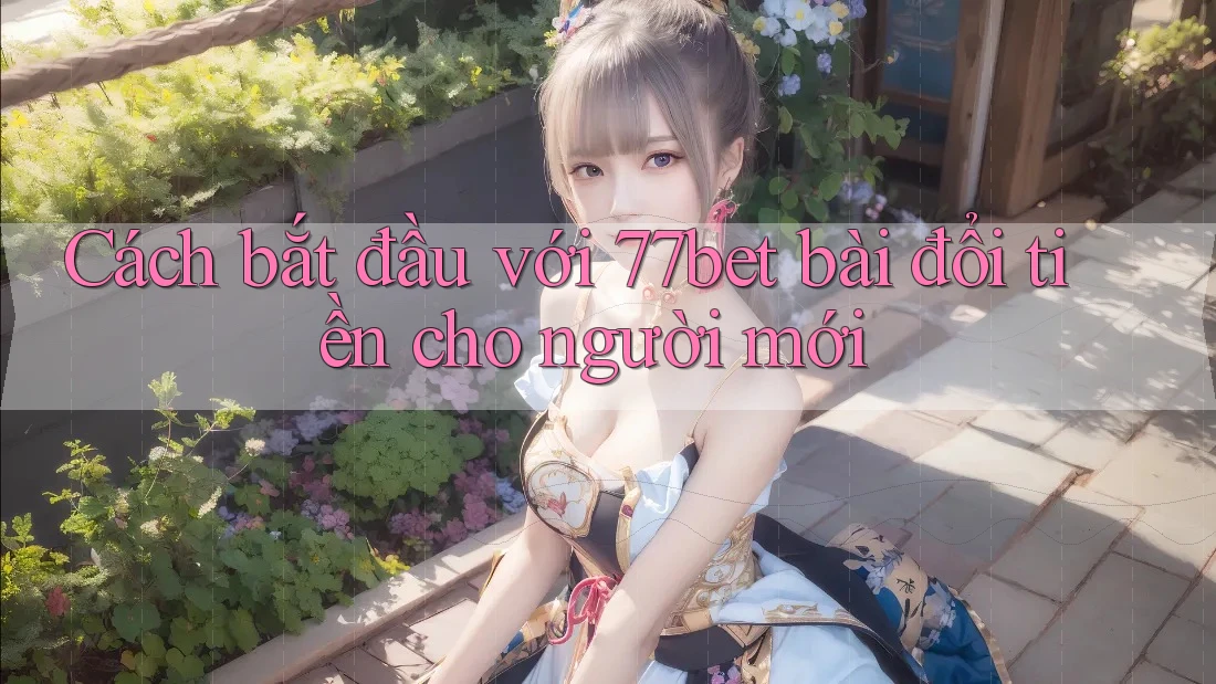 Cách bắt đầu với 77bet bài đổi tiền cho người mới Cách bắt đầu với 77bet bài đổi tiền cho người mới