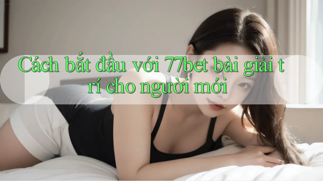Cách bắt đầu với 77bet bài giải trí cho người mới Cách bắt đầu với 77bet bài giải trí cho người mới