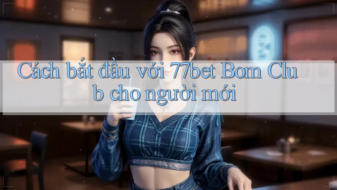 Cách bắt đầu với 77bet Bom Club cho người mới