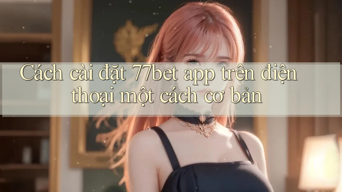 Cách cài đặt 77bet app trên điện thoại một cách cơ bản