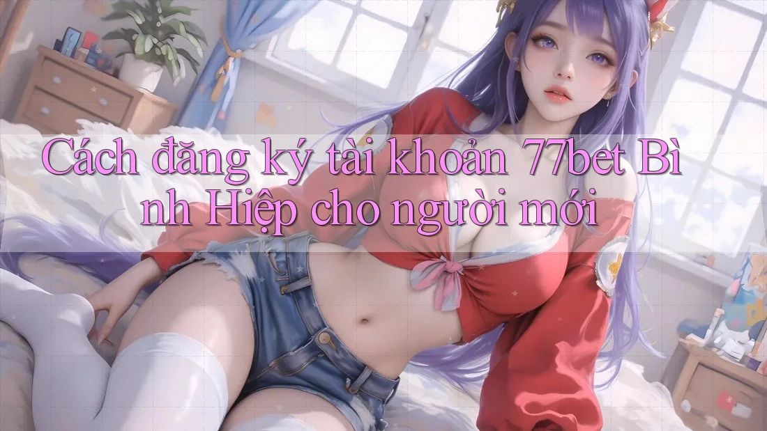 Cách đăng ký tài khoản 77bet Bình Hiệp cho người mới