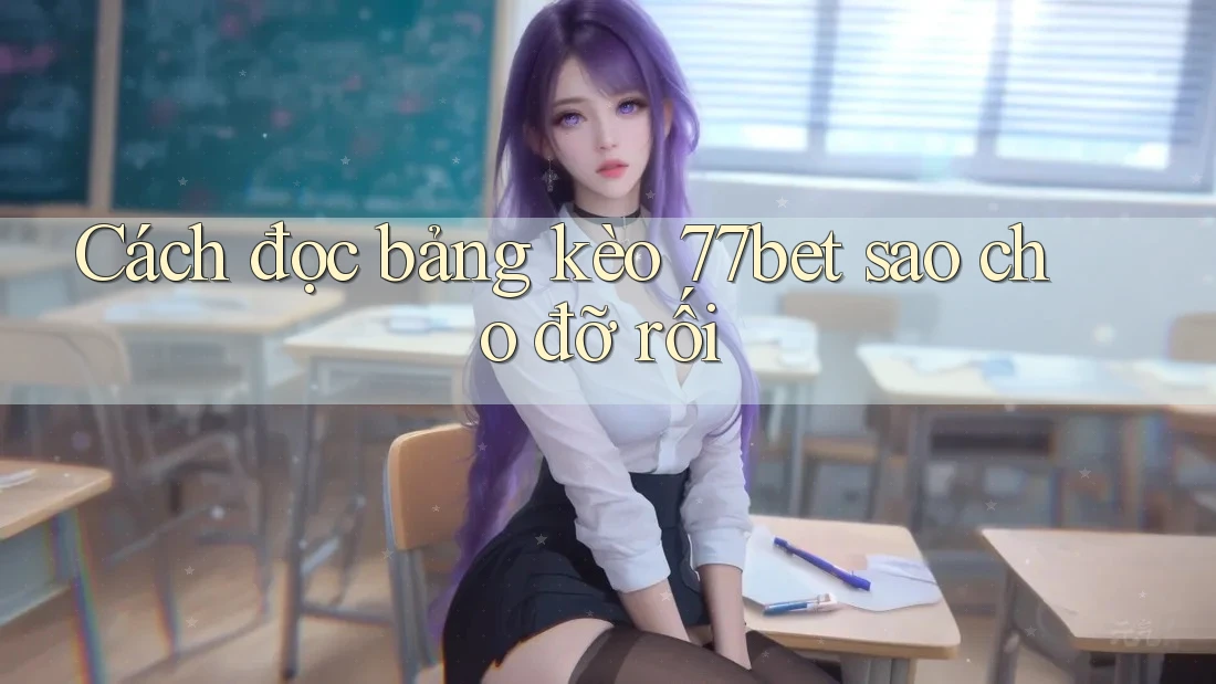 Cách đọc bảng kèo 77bet sao cho đỡ rối Cách đọc bảng kèo 77bet sao cho đỡ rối