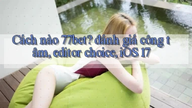Cách nào 77bet đánh giá công tâm, editor choice, iOS 17