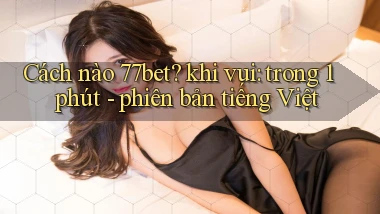 Cách nào 77bet khi vui trong 1 phút   phiên bản tiếng Việt