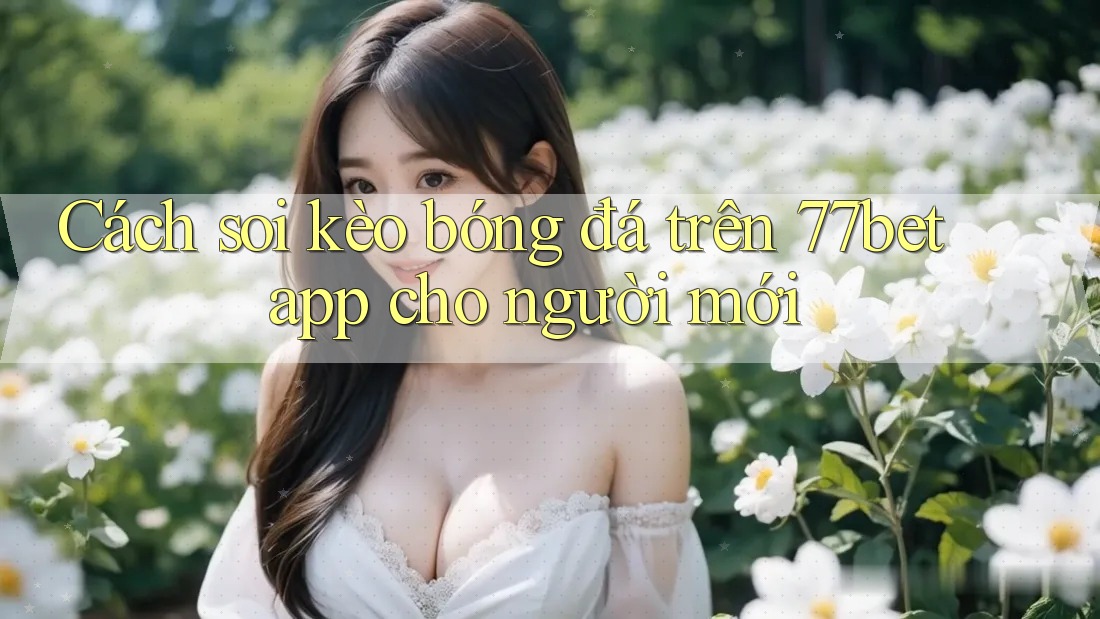 Cách soi kèo bóng đá trên 77bet app cho người mới Cách soi kèo bóng đá trên 77bet app cho người mới