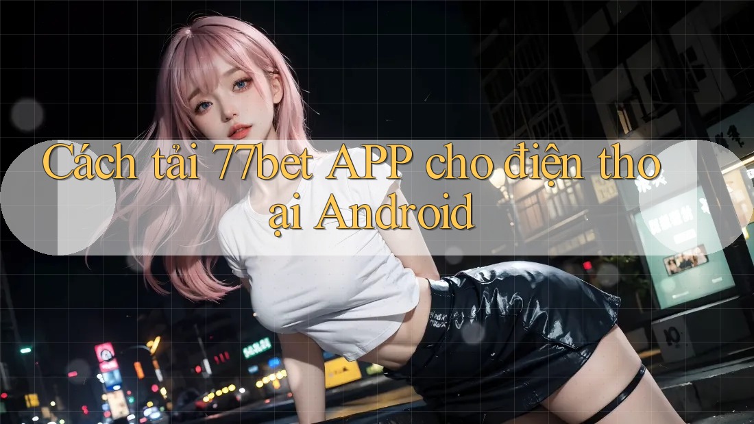 Cách tải 77bet APP cho điện thoại Android Cách tải 77bet APP cho điện thoại Android
