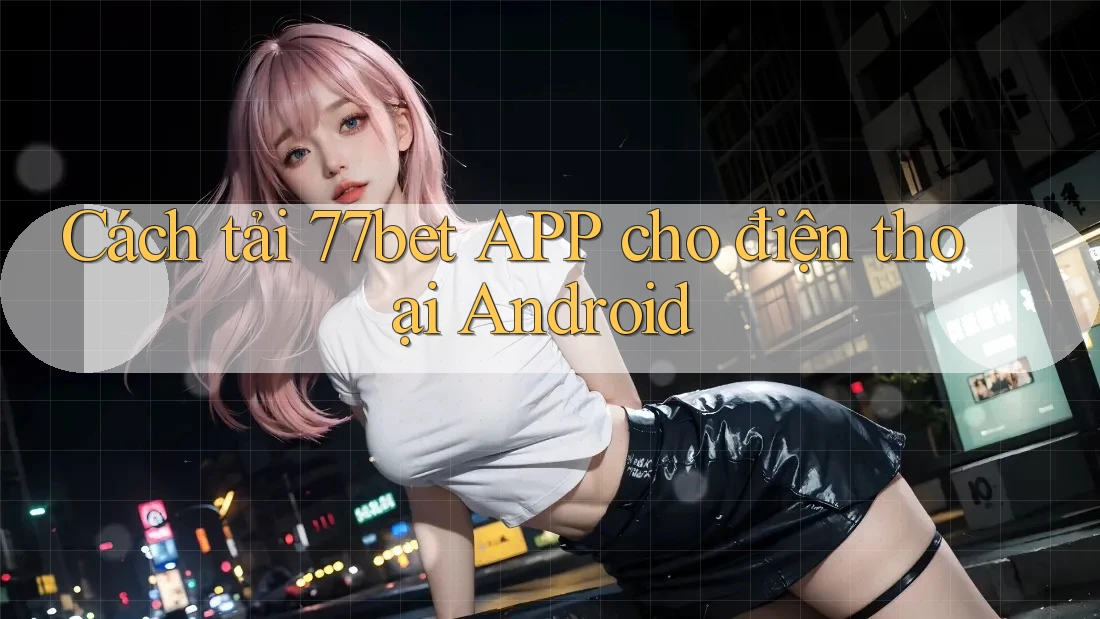 Cách tải 77bet APP cho điện thoại Android