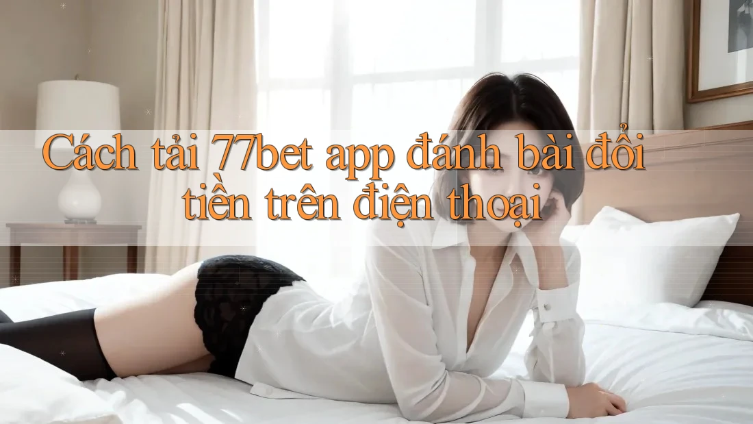 Cách tải 77bet app đánh bài đổi tiền trên điện thoại Cách tải 77bet app đánh bài đổi tiền trên điện thoại