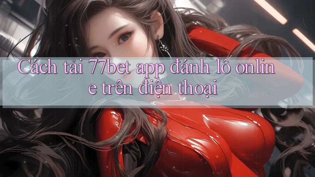 Cách tải 77bet app đánh lô online trên điện thoại Cách tải 77bet app đánh lô online trên điện thoại