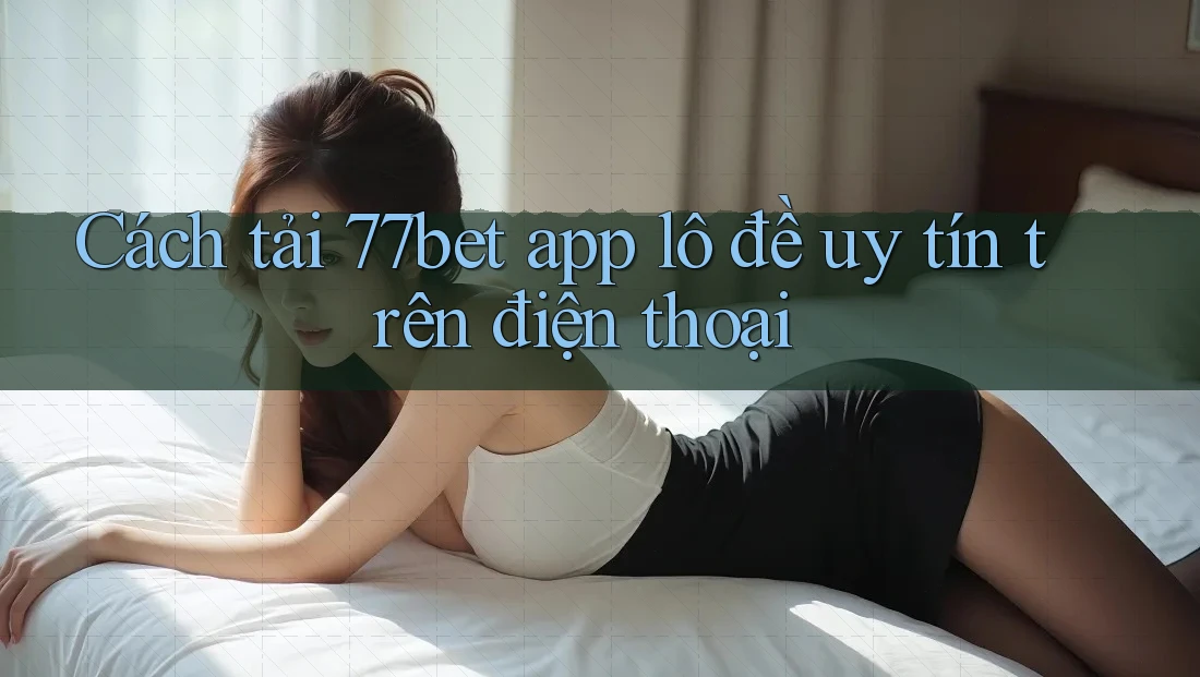 Cách tải 77bet app lô đề uy tín trên điện thoại