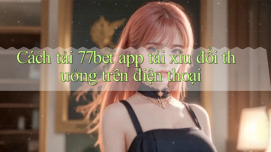 Cách tải 77bet app tài xỉu đổi thưởng trên điện thoại Cách tải 77bet app tài xỉu đổi thưởng trên điện thoại