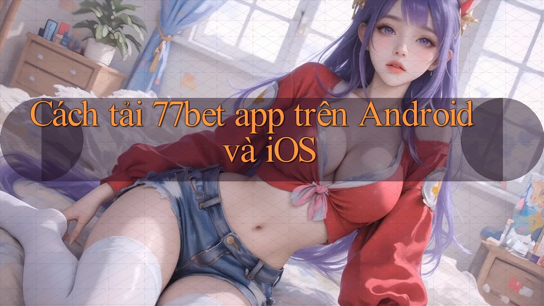Cách tải 77bet app trên Android và iOS