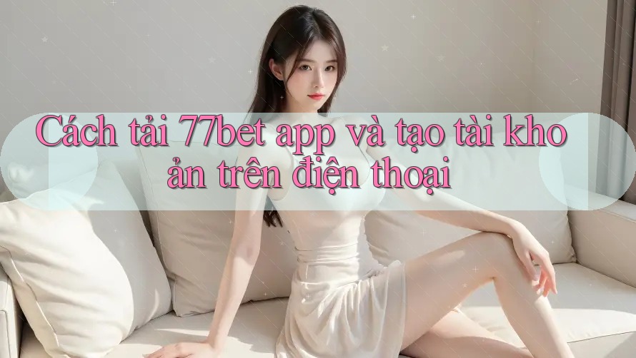 Cách tải 77bet app và tạo tài khoản trên điện thoại