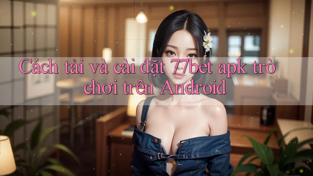 Cách tải và cài đặt 77bet apk trò chơi trên Android Cách tải và cài đặt 77bet apk trò chơi trên Android