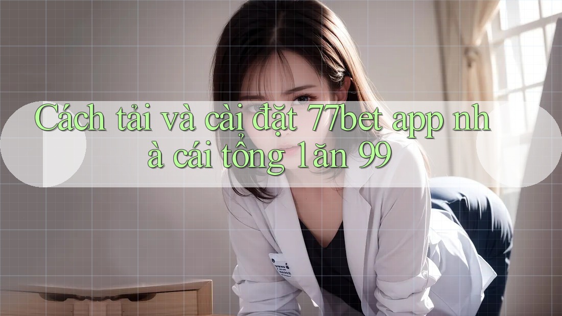 Cách tải và cài đặt 77bet app nhà cái tổng 1 ăn 99 Cách tải và cài đặt 77bet app nhà cái tổng 1 ăn 99