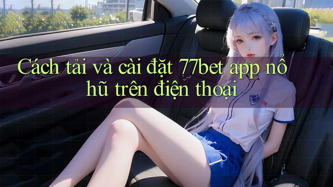 Cách tải và cài đặt 77bet app nổ hũ trên điện thoại