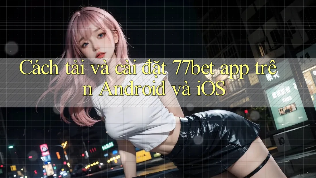 Cách tải và cài đặt 77bet app trên Android và iOS Cách tải và cài đặt 77bet app trên Android và iOS