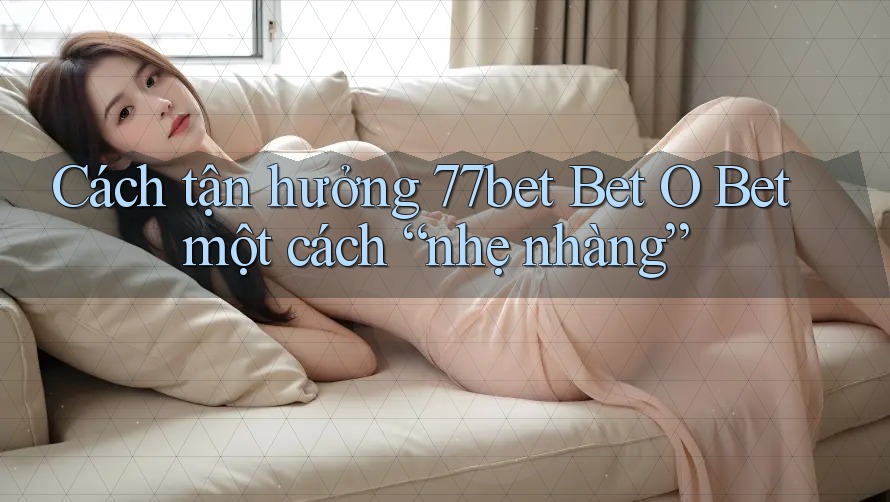 Cách tận hưởng 77bet Bet O Bet một cách “nhẹ nhàng”