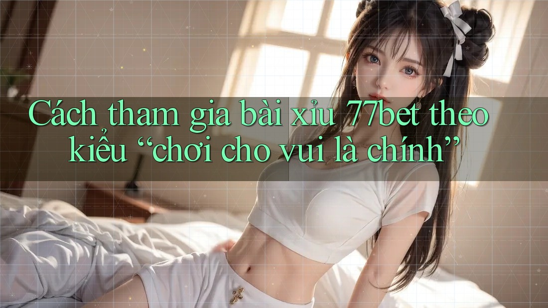 Cách tham gia bài xỉu 77bet theo kiểu “chơi cho vui là chính” Cách tham gia bài xỉu 77bet theo kiểu “chơi cho vui là chính”