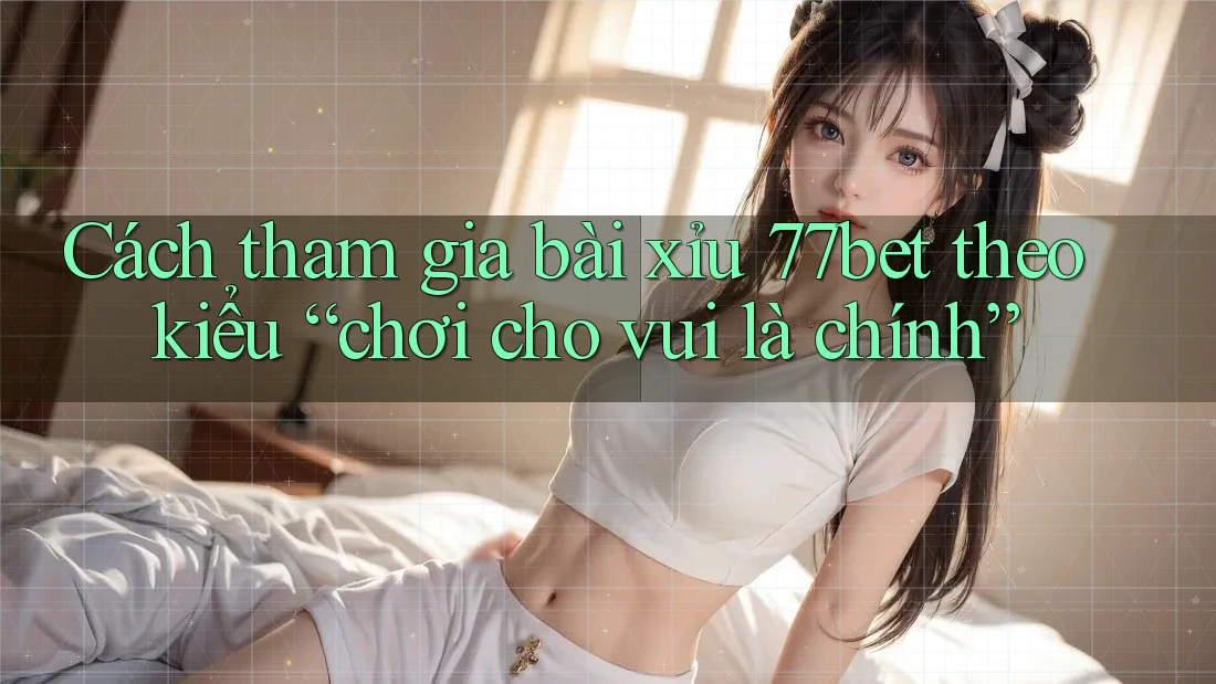Cách tham gia bài xỉu 77bet theo kiểu “chơi cho vui là chính” Cách tham gia bài xỉu 77bet theo kiểu “chơi cho vui là chính”