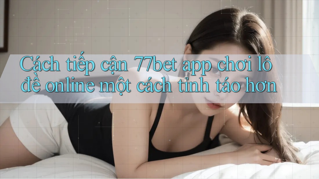 Cách tiếp cận 77bet app chơi lô đề online một cách tỉnh táo hơn
