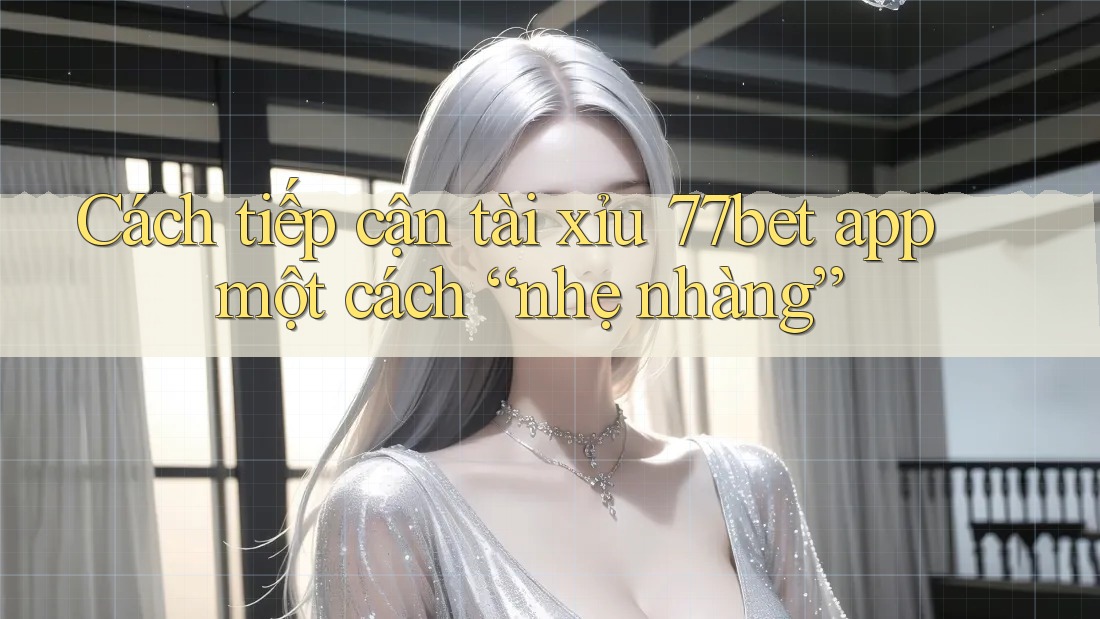 Cách tiếp cận tài xỉu 77bet app một cách “nhẹ nhàng”