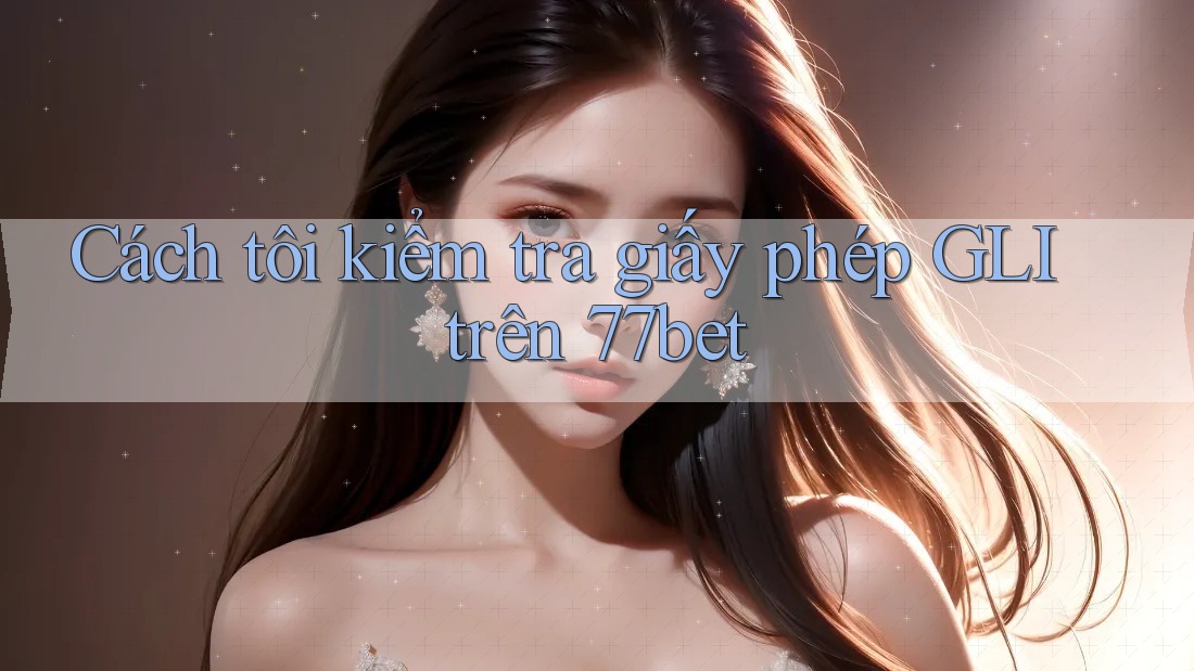 Cách tôi kiểm tra giấy phép GLI trên 77bet
