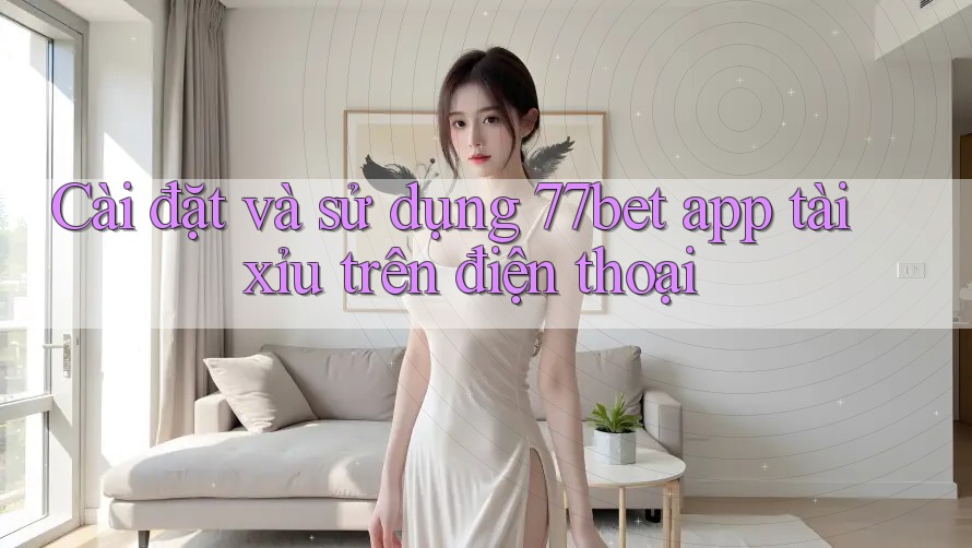 Cài đặt và sử dụng 77bet app tài xỉu trên điện thoại