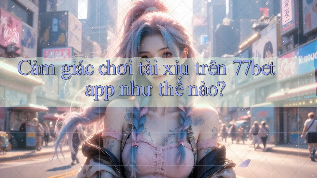 Cảm giác chơi tài xỉu trên 77bet app như thế nào? Cảm giác chơi tài xỉu trên 77bet app như thế nào?