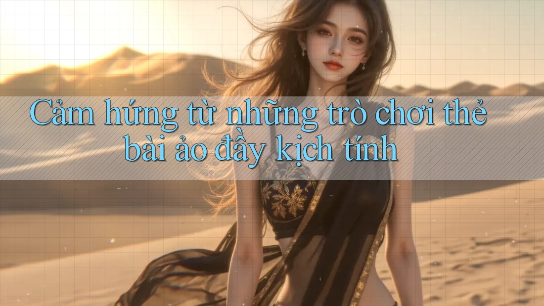 Cảm hứng từ những trò chơi thẻ bài ảo đầy kịch tính Cảm hứng từ những trò chơi thẻ bài ảo đầy kịch tính