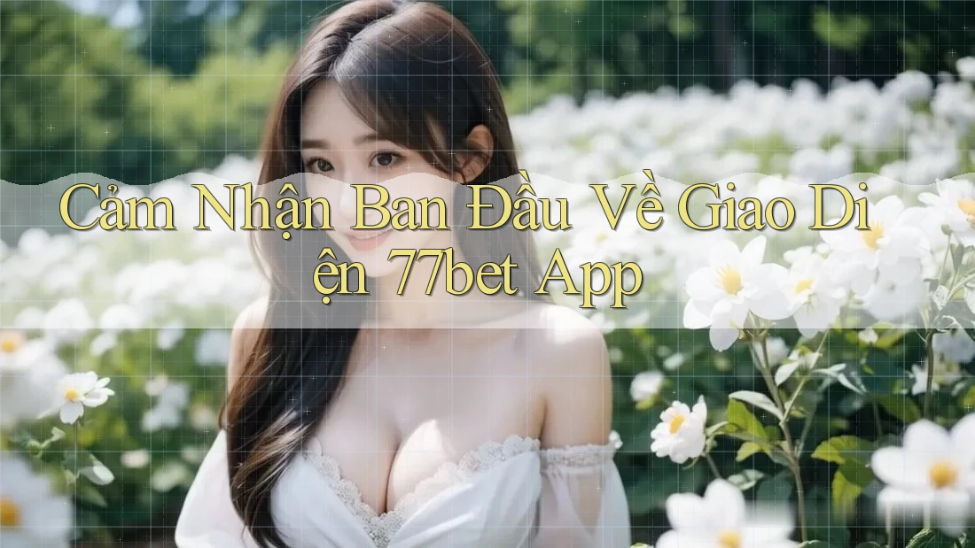 Cảm Nhận Ban Đầu Về Giao Diện 77bet App Cảm Nhận Ban Đầu Về Giao Diện 77bet App
