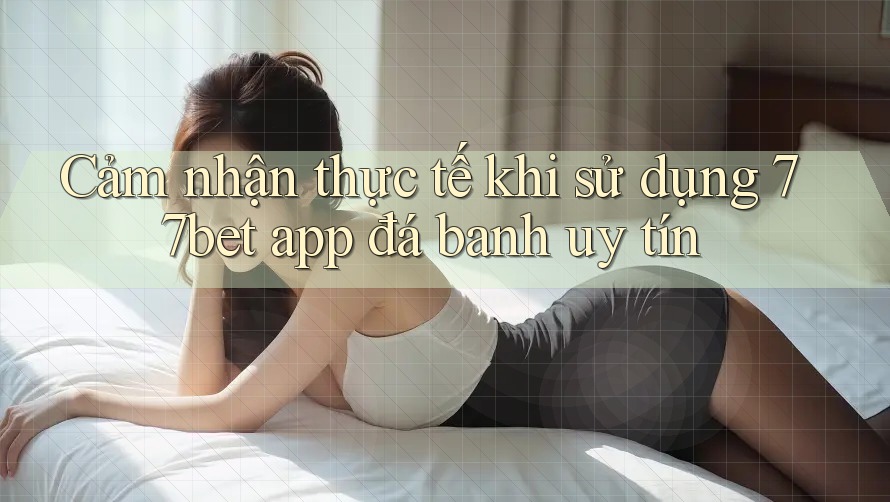 Cảm nhận thực tế khi sử dụng 77bet app đá banh uy tín Cảm nhận thực tế khi sử dụng 77bet app đá banh uy tín