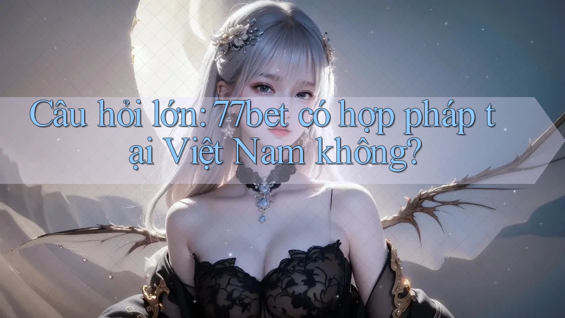Câu hỏi lớn: 77bet có hợp pháp tại Việt Nam không? Câu hỏi lớn: 77bet có hợp pháp tại Việt Nam không?
