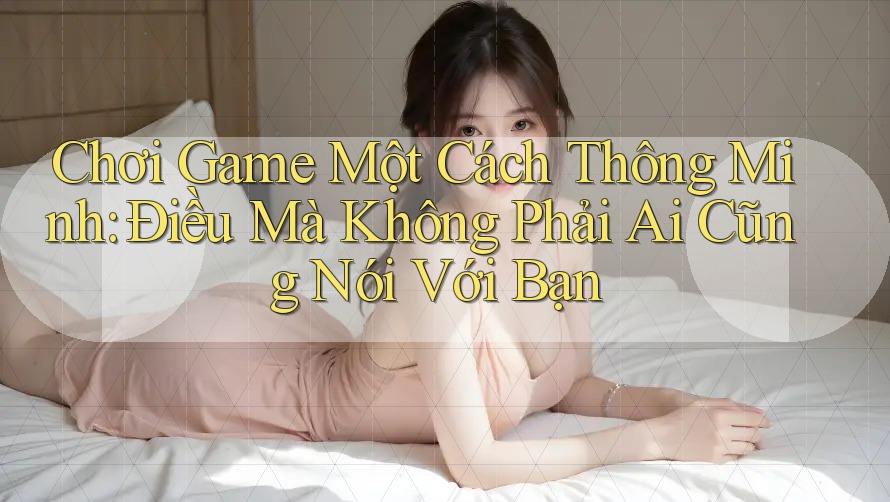 Chơi Game Một Cách Thông Minh: Điều Mà Không Phải Ai Cũng Nói Với Bạn Chơi Game Một Cách Thông Minh: Điều Mà Không Phải Ai Cũng Nói Với Bạn