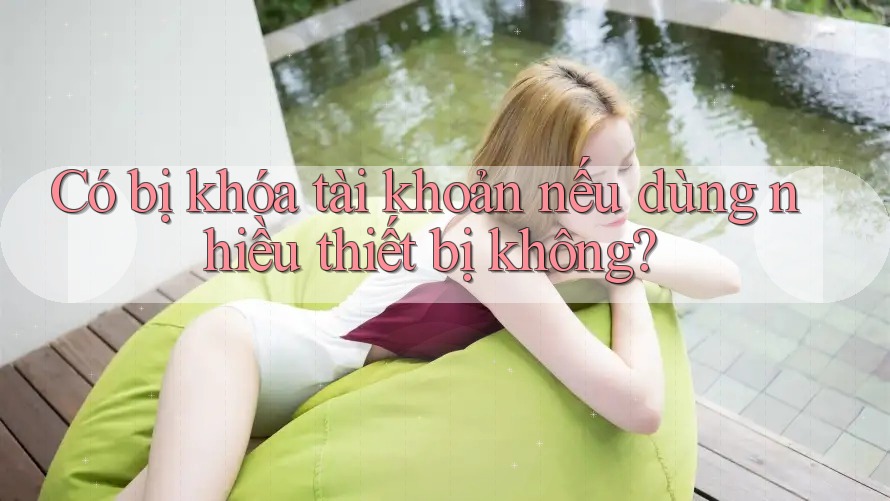 Có bị khóa tài khoản nếu dùng nhiều thiết bị không?