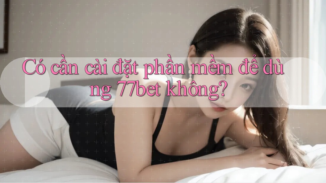 Có cần cài đặt phần mềm để dùng 77bet không? Có cần cài đặt phần mềm để dùng 77bet không?