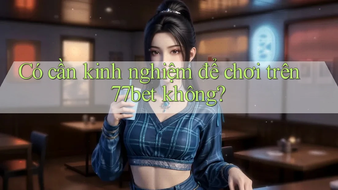 Có cần kinh nghiệm để chơi trên 77bet không? Có cần kinh nghiệm để chơi trên 77bet không?
