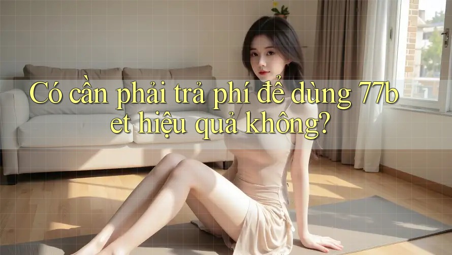 Có cần phải trả phí để dùng 77bet hiệu quả không? Có cần phải trả phí để dùng 77bet hiệu quả không?